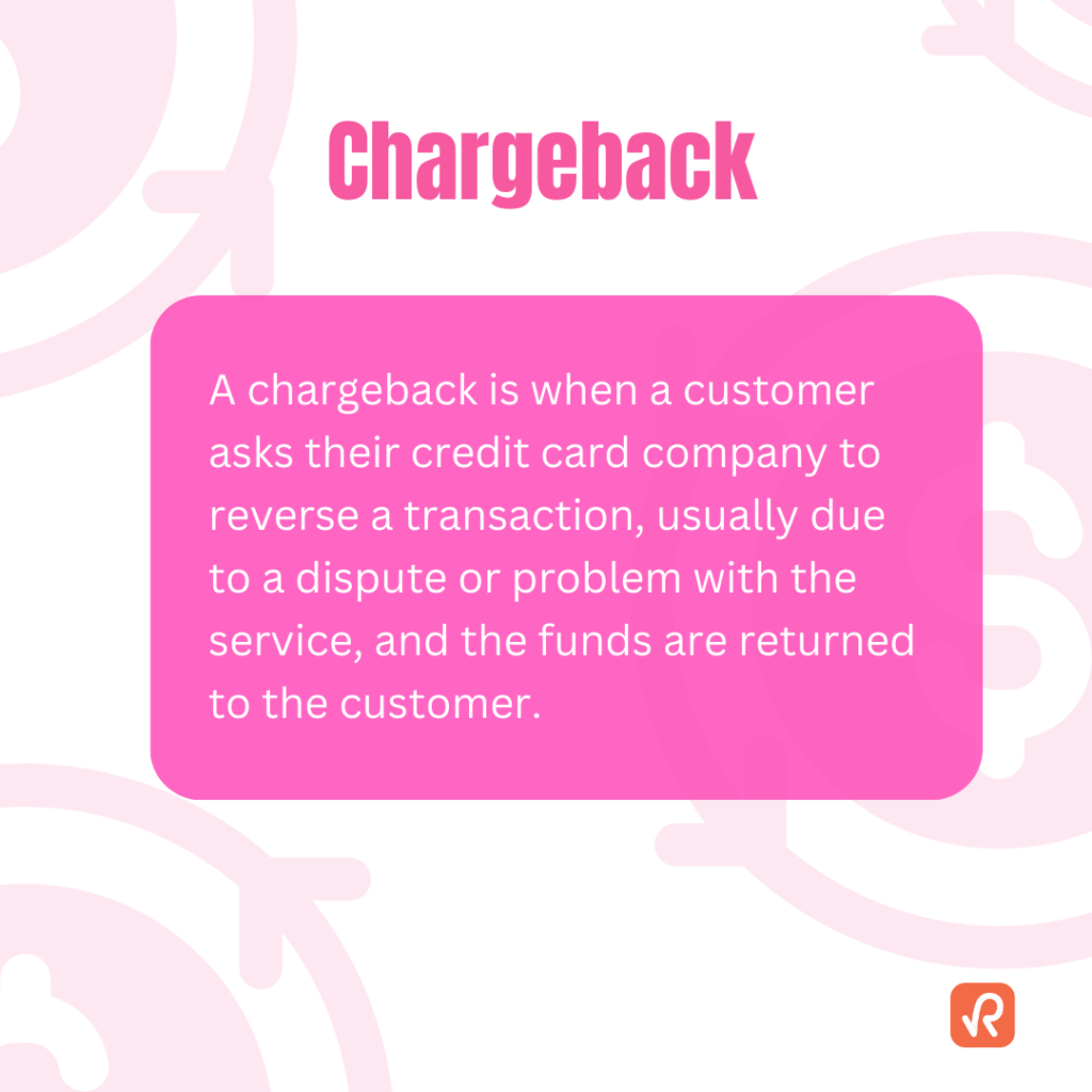 A chargeback is when a customer asks their credit card company to reverse a transaction, usually due to a dispute or problem with the service, and the funds are returned to the customer.